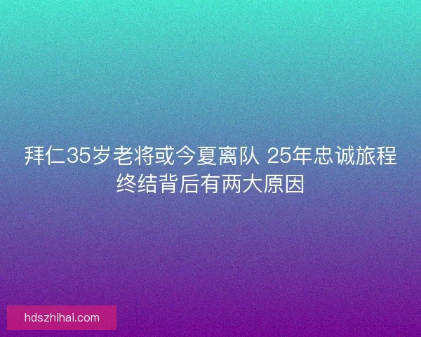拜仁35岁老将或今夏离队 25年忠诚旅程终结背后有两大原因