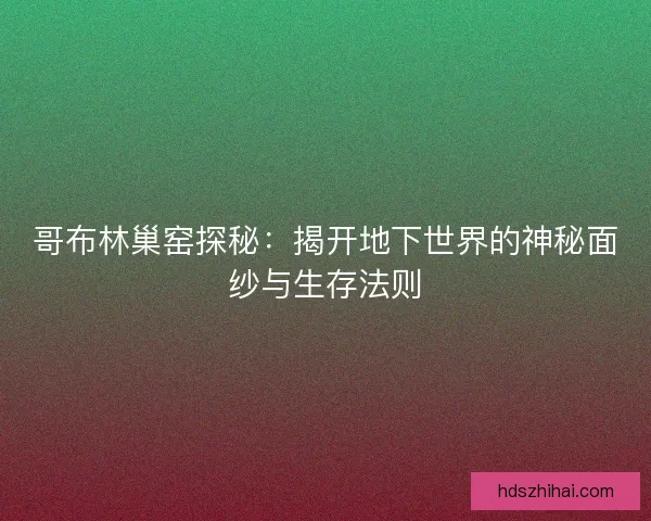 哥布林巢窑探秘：揭开地下世界的神秘面纱与生存法则