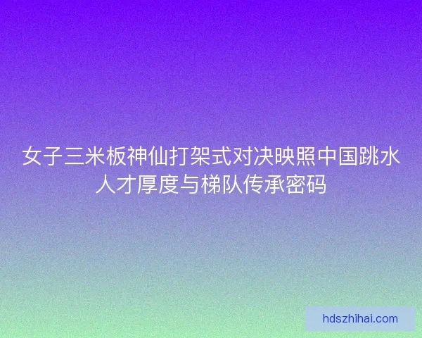 女子三米板神仙打架式对决映照中国跳水人才厚度与梯队传承密码