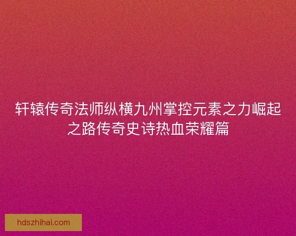 轩辕传奇法师纵横九州掌控元素之力崛起之路传奇史诗热血荣耀篇