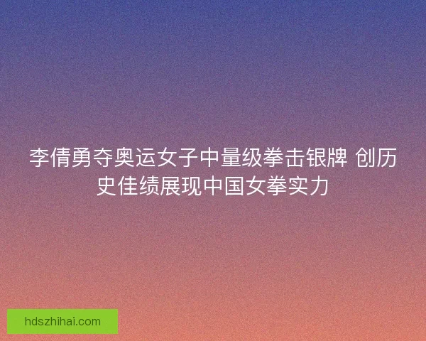 李倩勇夺奥运女子中量级拳击银牌 创历史佳绩展现中国女拳实力