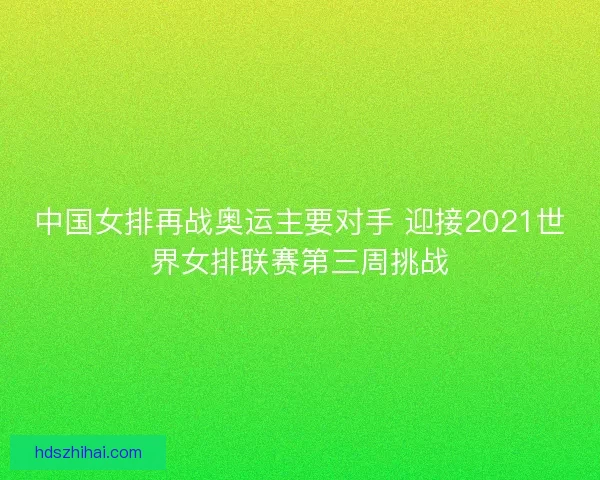 中国女排再战奥运主要对手 迎接2021世界女排联赛第三周挑战