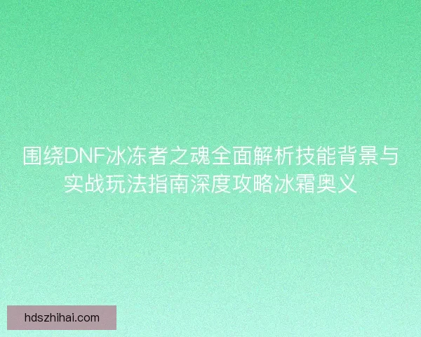 围绕DNF冰冻者之魂全面解析技能背景与实战玩法指南深度攻略冰霜奥义