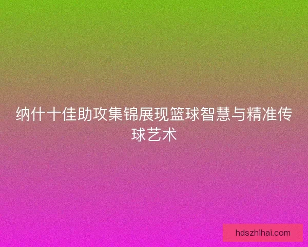 纳什十佳助攻集锦展现篮球智慧与精准传球艺术