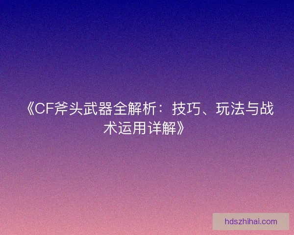 《CF斧头武器全解析：技巧、玩法与战术运用详解》