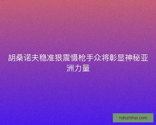 胡桑诺夫稳准狠震慑枪手众将彰显神秘亚洲力量