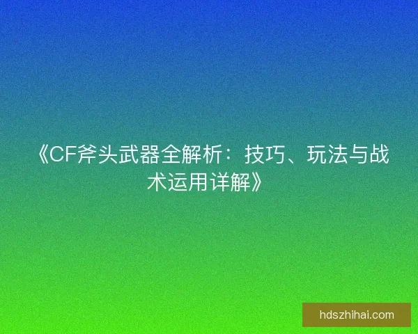 《CF斧头武器全解析：技巧、玩法与战术运用详解》